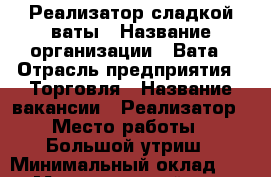 Реализатор сладкой ваты › Название организации ­ Вата › Отрасль предприятия ­ Торговля › Название вакансии ­ Реализатор › Место работы ­ Большой утриш › Минимальный оклад ­ 500 › Максимальный оклад ­ 2 500 › Процент ­ 15 › База расчета процента ­ 12 000 › Возраст от ­ 18 › Возраст до ­ 35 - Краснодарский край Работа » Вакансии   